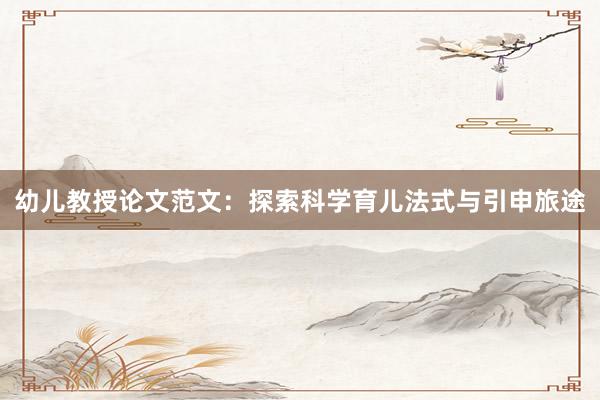 幼儿教授论文范文：探索科学育儿法式与引申旅途